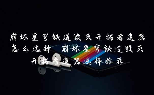 崩坏星穹铁道毁灭开拓者遗器怎么选择 崩坏星穹铁道毁灭开拓者遗器选择推荐
