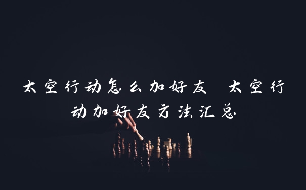 太空行动怎么加好友 太空行动加好友方法汇总