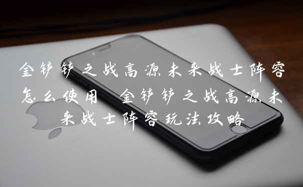 金铲铲之战高源未来战士阵容怎么使用 金铲铲之战高源未来战士阵容玩法攻略