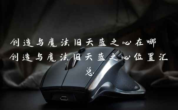 创造与魔法旧天蓝之心在哪 创造与魔法旧天蓝之心位置汇总