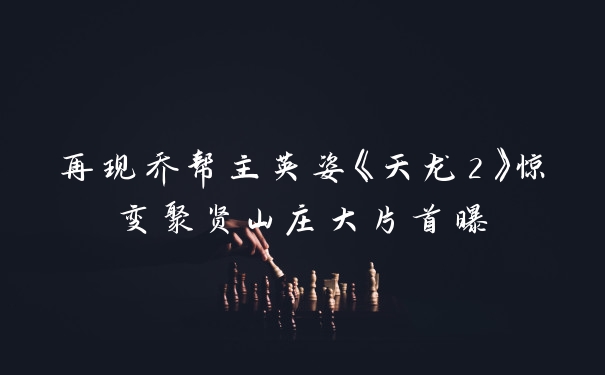 再现乔帮主英姿《天龙2》惊变聚贤山庄大片首曝