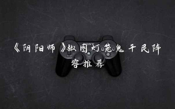 《阴阳师》椒图灯笼鬼平民阵容推荐