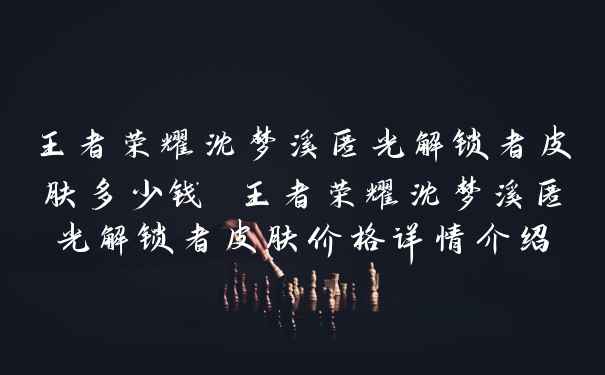 王者荣耀沈梦溪匿光解锁者皮肤多少钱 王者荣耀沈梦溪匿光解锁者皮肤价格详情介绍
