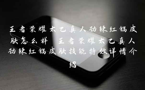 王者荣耀太乙真人劲辣红锅皮肤怎么样 王者荣耀太乙真人劲辣红锅皮肤技能特效详情介绍