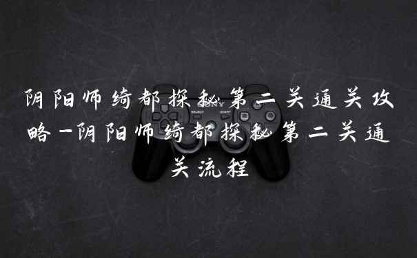 阴阳师绮都探秘第二关通关攻略-阴阳师绮都探秘第二关通关流程