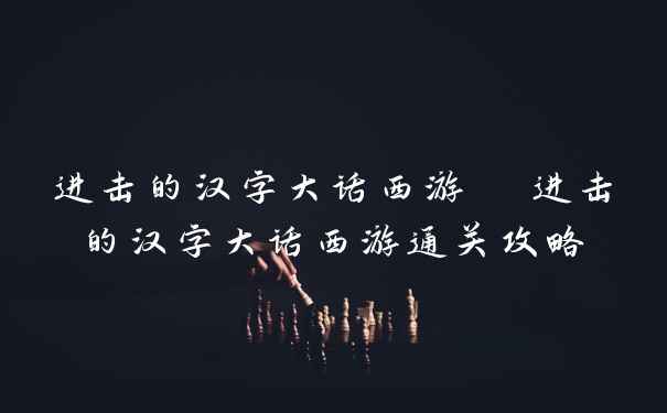 进击的汉字大话西游  进击的汉字大话西游通关攻略
