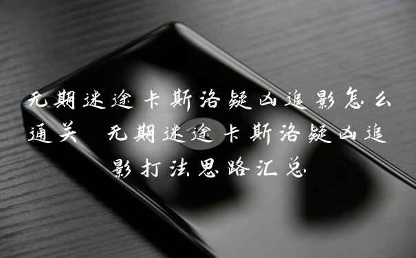 无期迷途卡斯洛疑凶追影怎么通关 无期迷途卡斯洛疑凶追影打法思路汇总