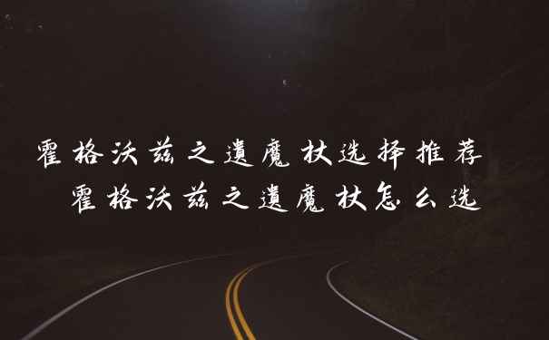 霍格沃兹之遗魔杖选择推荐 霍格沃兹之遗魔杖怎么选