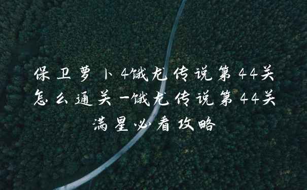 保卫萝卜4饿龙传说第44关怎么通关-饿龙传说第44关满星必看攻略