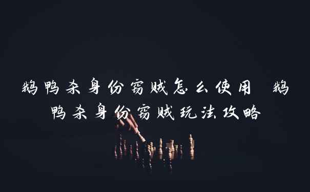 鹅鸭杀身份窃贼怎么使用 鹅鸭杀身份窃贼玩法攻略