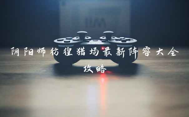 阴阳师彷徨猎场最新阵容大全攻略