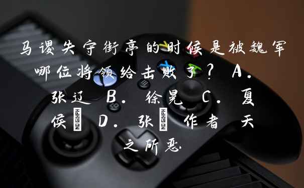 马谡失守街亭的时候是被魏军哪位将领给击败了？ A. 张辽 B. 徐晃 C. 夏侯惇 D. 张郃 作者 天之所恶