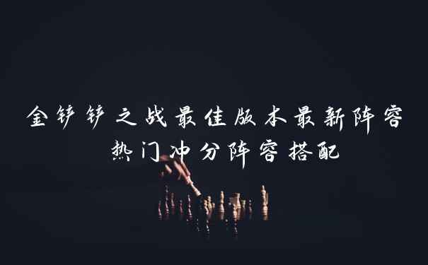 金铲铲之战最佳版本最新阵容 热门冲分阵容搭配
