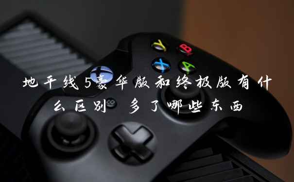 地平线5豪华版和终极版有什么区别 多了哪些东西