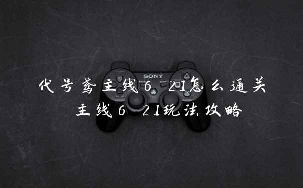 代号鸢主线6 21怎么通关 主线6 21玩法攻略