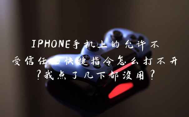 IPHONE手机上的允许不受信任的快捷指令怎么打不开?我点了几下都没用?