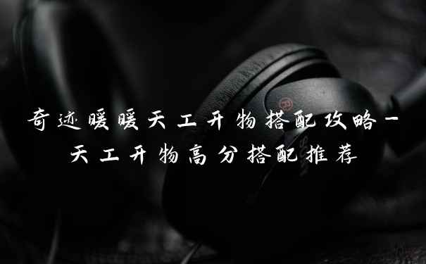 奇迹暖暖天工开物搭配攻略-天工开物高分搭配推荐