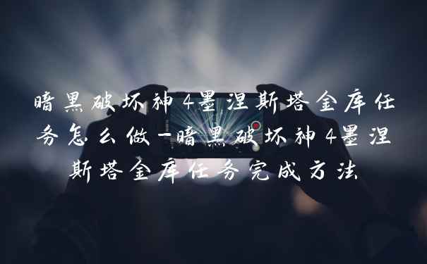 暗黑破坏神4墨涅斯塔金库任务怎么做-暗黑破坏神4墨涅斯塔金库任务完成方法
