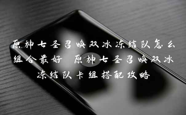 原神七圣召唤双冰冻结队怎么组合最好 原神七圣召唤双冰冻结队卡组搭配攻略