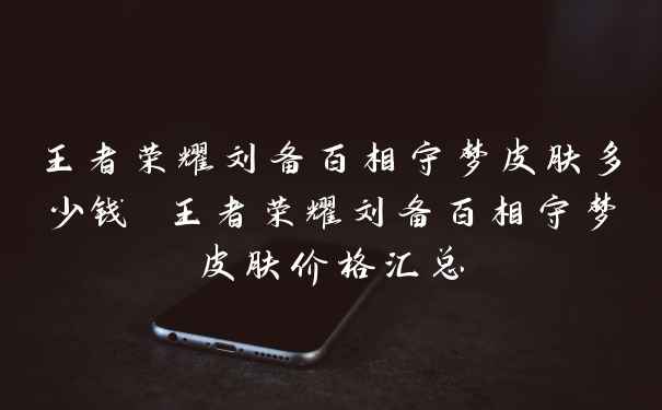 王者荣耀刘备百相守梦皮肤多少钱 王者荣耀刘备百相守梦皮肤价格汇总