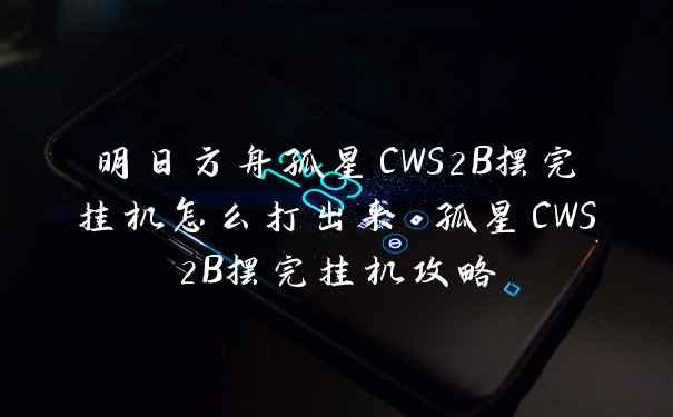 明日方舟孤星CWS2B摆完挂机怎么打出来 孤星CWS2B摆完挂机攻略