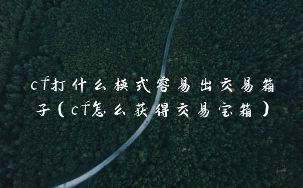 cf打什么模式容易出交易箱子（cf怎么获得交易宝箱）