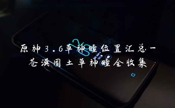 原神3.6草神瞳位置汇总-苍漠囿土草神瞳全收集