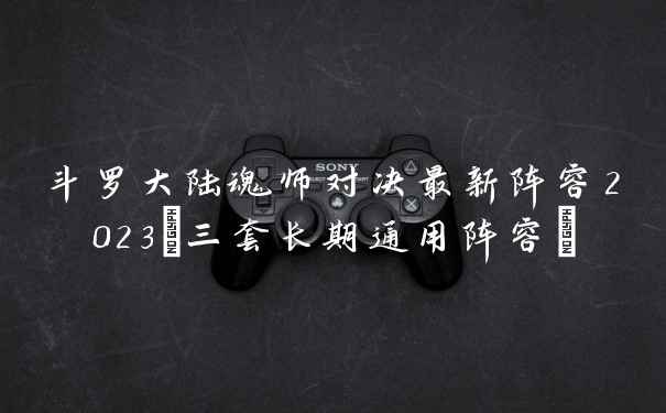 斗罗大陆魂师对决最新阵容2023(三套长期通用阵容)