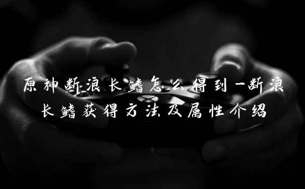 原神断浪长鳍怎么得到-断浪长鳍获得方法及属性介绍