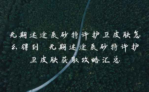 无期迷途辰砂特许护卫皮肤怎么得到 无期迷途辰砂特许护卫皮肤获取攻略汇总