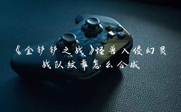 《金铲铲之战》怪兽入侵幻灵战队纹章怎么合成