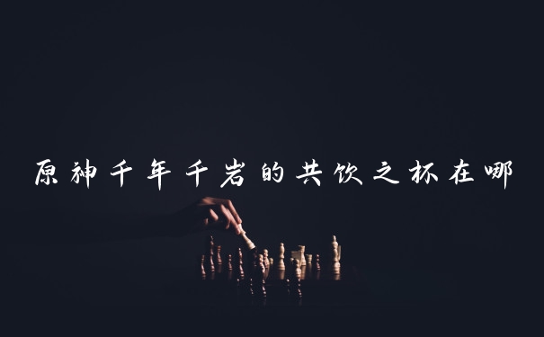 原神千年千岩的共饮之杯在哪