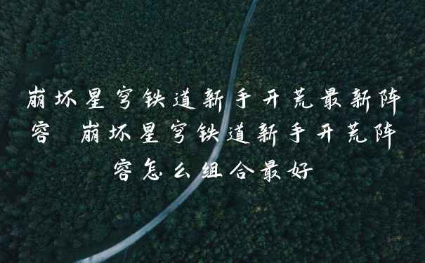 崩坏星穹铁道新手开荒最新阵容 崩坏星穹铁道新手开荒阵容怎么组合最好