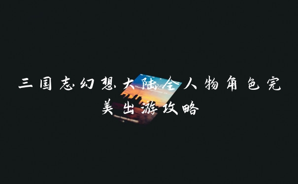 三国志幻想大陆全人物角色完美出游攻略