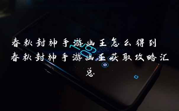 春秋封神手游幽王怎么得到 春秋封神手游幽王获取攻略汇总