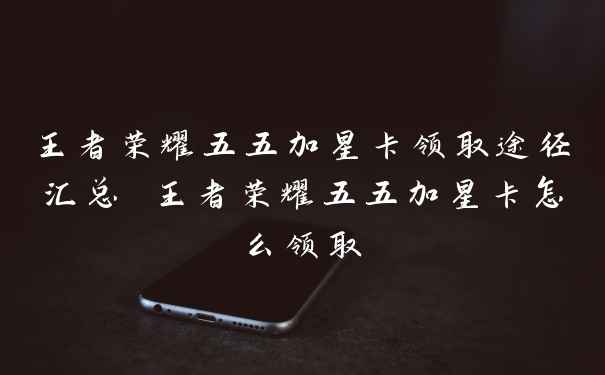 王者荣耀五五加星卡领取途径汇总 王者荣耀五五加星卡怎么领取