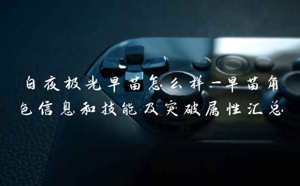 白夜极光早苗怎么样-早苗角色信息和技能及突破属性汇总