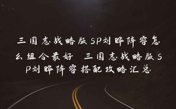 三国志战略版sp刘晔阵容怎么组合最好 三国志战略版sp刘晔阵容搭配攻略汇总