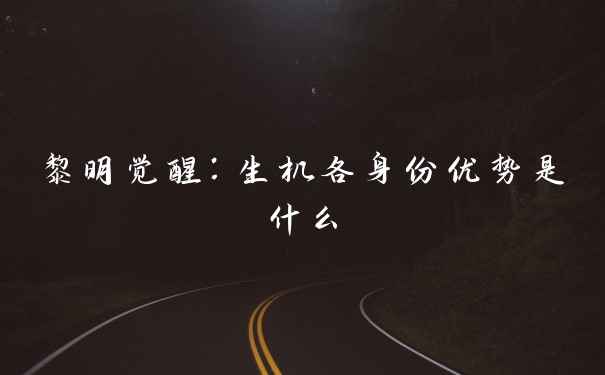 黎明觉醒：生机各身份优势是什么