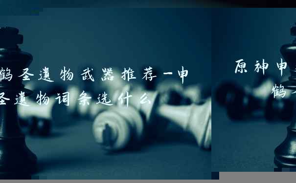 原神申鹤圣遗物武器推荐-申鹤圣遗物词条选什么