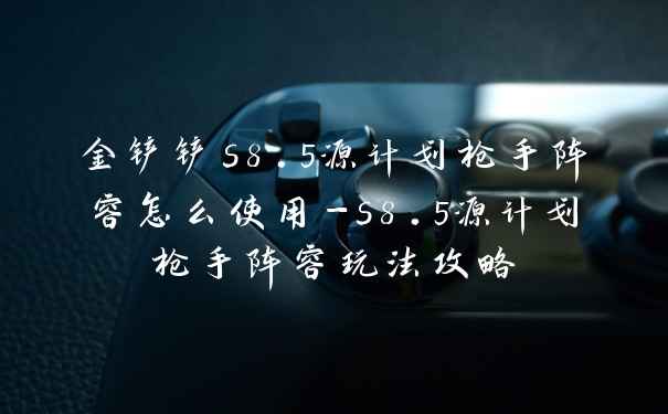 金铲铲s8.5源计划枪手阵容怎么使用-s8.5源计划枪手阵容玩法攻略