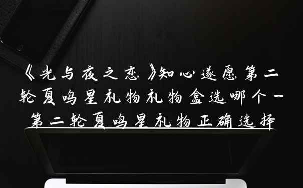 《光与夜之恋》知心遂愿第二轮夏鸣星礼物礼物盒选哪个-第二轮夏鸣星礼物正确选择