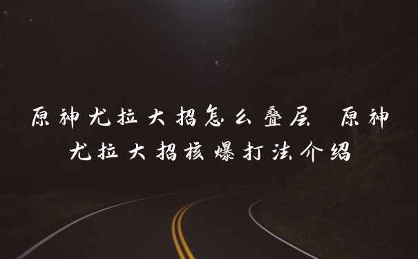 原神尤拉大招怎么叠层 原神尤拉大招核爆打法介绍