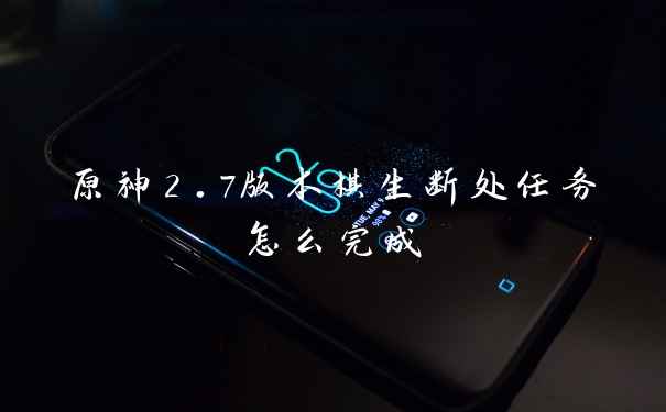 原神2.7版本棋生断处任务怎么完成
