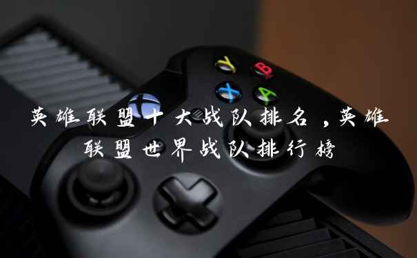英雄联盟十大战队排名,英雄联盟世界战队排行榜