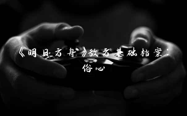 《明日方舟》敌方基础档案：俗心