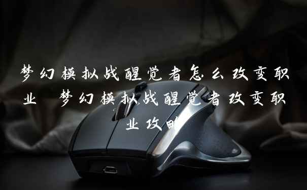 梦幻模拟战醒觉者怎么改变职业 梦幻模拟战醒觉者改变职业攻略