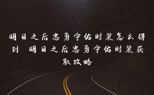 明日之后忠勇守佑时装怎么得到 明日之后忠勇守佑时装获取攻略
