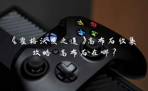 《霍格沃茨之遗》高布石收集攻略 高布石在哪？