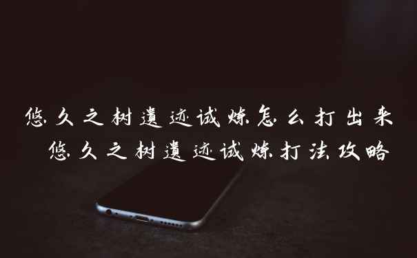悠久之树遗迹试炼怎么打出来 悠久之树遗迹试炼打法攻略